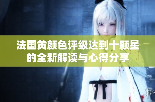 法国黄颜色评级达到十颗星的全新解读与心得分享
