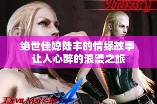 绝世佳媳陆丰的情缘故事 让人心醉的浪漫之旅
