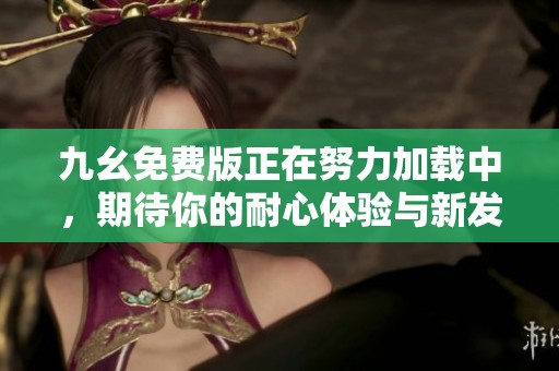 九幺免费版正在努力加载中，期待你的耐心体验与新发现