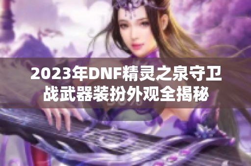 2023年DNF精灵之泉守卫战武器装扮外观全揭秘