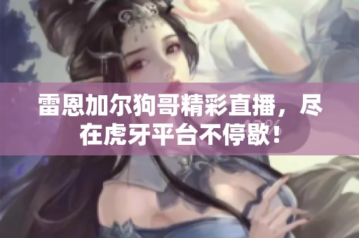 雷恩加尔狗哥精彩直播，尽在虎牙平台不停歇！