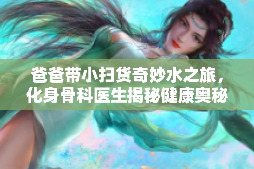 爸爸带小扫货奇妙水之旅，化身骨科医生揭秘健康奥秘
