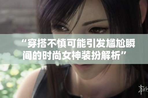 “穿搭不慎可能引发尴尬瞬间的时尚女神装扮解析”