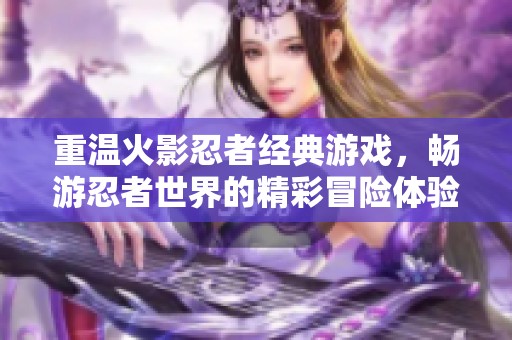 重温火影忍者经典游戏，畅游忍者世界的精彩冒险体验