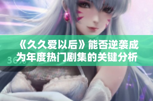 《久久爱以后》能否逆袭成为年度热门剧集的关键分析