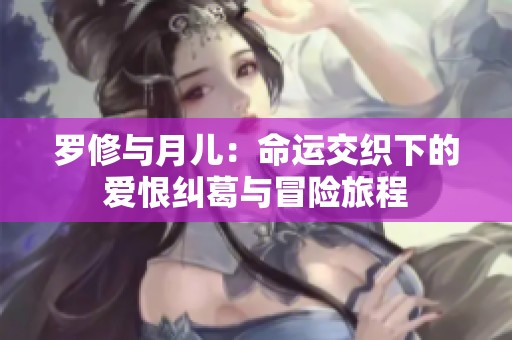 罗修与月儿：命运交织下的爱恨纠葛与冒险旅程