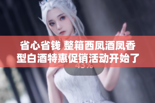 省心省钱 整箱西凤酒凤香型白酒特惠促销活动开始了