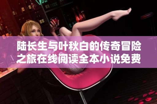 陆长生与叶秋白的传奇冒险之旅在线阅读全本小说免费分享