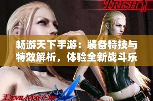 畅游天下手游：装备特技与特效解析，体验全新战斗乐趣