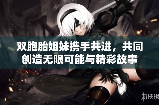 双胞胎姐妹携手共进，共同创造无限可能与精彩故事