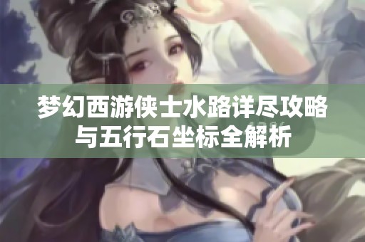 梦幻西游侠士水路详尽攻略与五行石坐标全解析