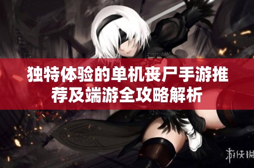 独特体验的单机丧尸手游推荐及端游全攻略解析