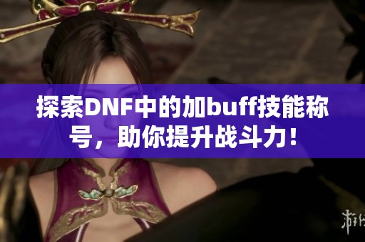探索DNF中的加buff技能称号，助你提升战斗力！