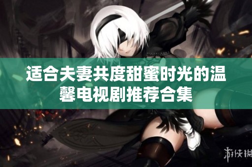 适合夫妻共度甜蜜时光的温馨电视剧推荐合集