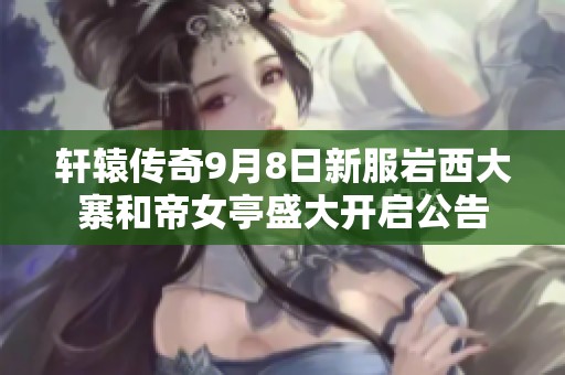 轩辕传奇9月8日新服岩西大寨和帝女亭盛大开启公告