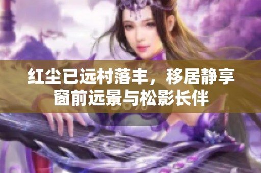 红尘已远村落丰，移居静享窗前远景与松影长伴