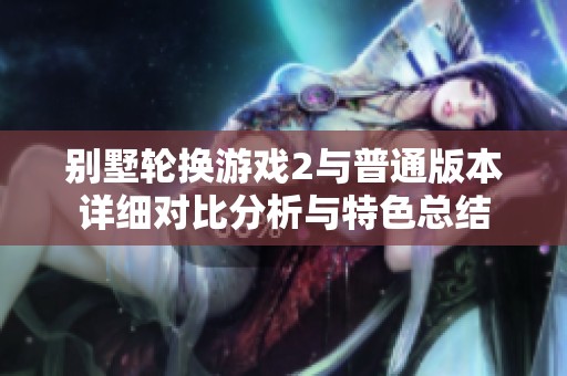 别墅轮换游戏2与普通版本详细对比分析与特色总结