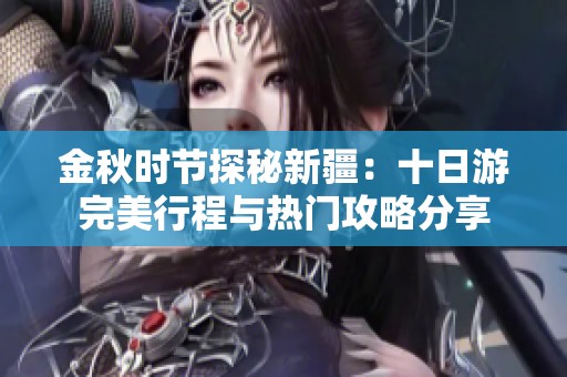 金秋时节探秘新疆：十日游完美行程与热门攻略分享