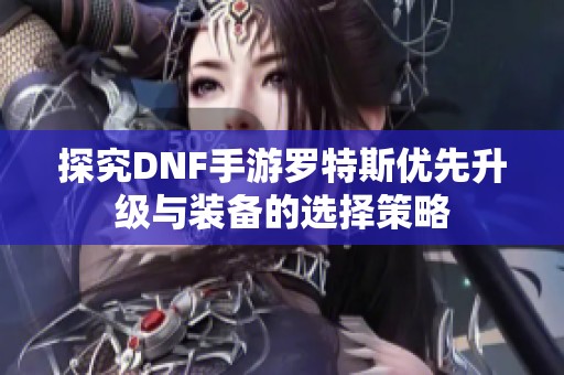 探究DNF手游罗特斯优先升级与装备的选择策略