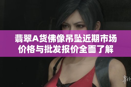 翡翠A货佛像吊坠近期市场价格与批发报价全面了解