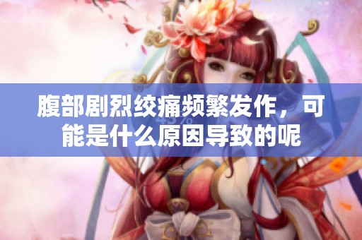 腹部剧烈绞痛频繁发作，可能是什么原因导致的呢