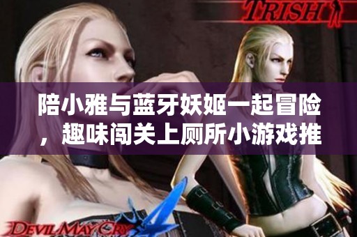 陪小雅与蓝牙妖姬一起冒险，趣味闯关上厕所小游戏推荐