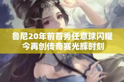 鲁尼20年前首秀任意球闪耀 今再创传奇赛光辉时刻