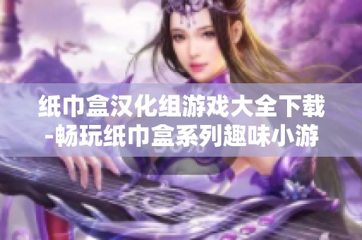 纸巾盒汉化组游戏大全下载-畅玩纸巾盒系列趣味小游戏