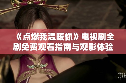 《点燃我温暖你》电视剧全剧免费观看指南与观影体验分享