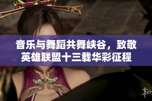 音乐与舞蹈共舞峡谷，致敬英雄联盟十三载华彩征程