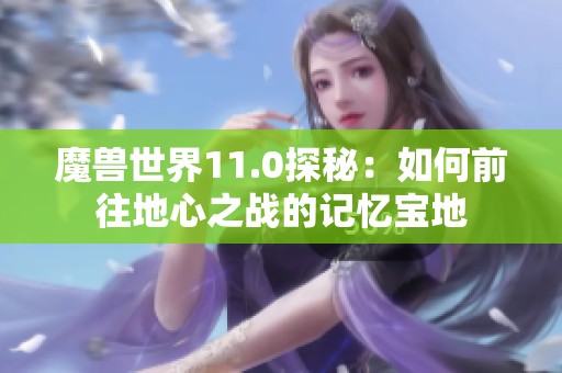 魔兽世界11.0探秘：如何前往地心之战的记忆宝地