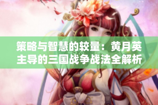 策略与智慧的较量：黄月英主导的三国战争战法全解析