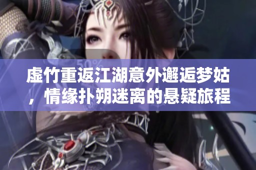 虚竹重返江湖意外邂逅梦姑，情缘扑朔迷离的悬疑旅程揭秘