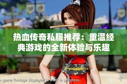 热血传奇私服推荐：重温经典游戏的全新体验与乐趣