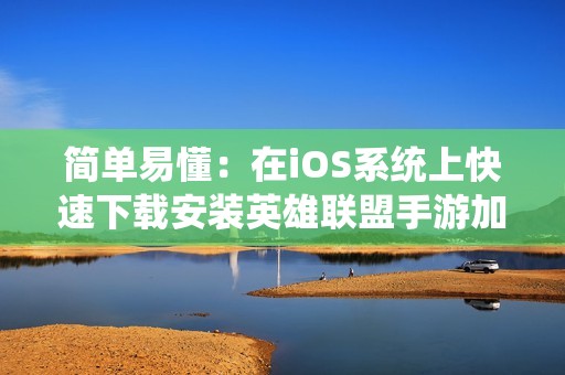 简单易懂：在iOS系统上快速下载安装英雄联盟手游加速器的方法与技巧
