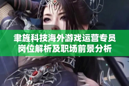 聿旌科技海外游戏运营专员岗位解析及职场前景分析