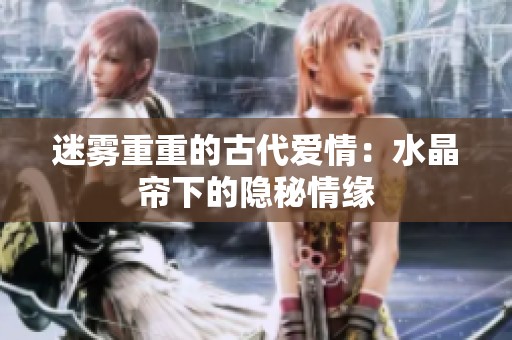 迷雾重重的古代爱情：水晶帘下的隐秘情缘