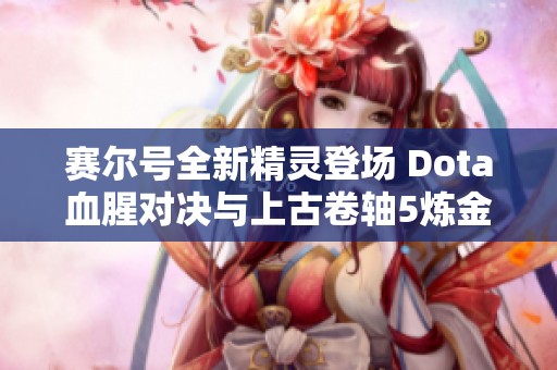 赛尔号全新精灵登场 Dota血腥对决与上古卷轴5炼金秘籍分享