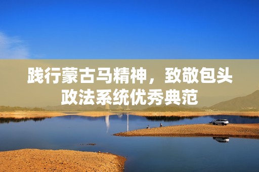 践行蒙古马精神，致敬包头政法系统优秀典范