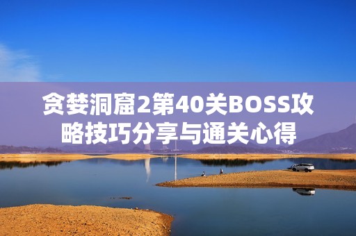 贪婪洞窟2第40关BOSS攻略技巧分享与通关心得
