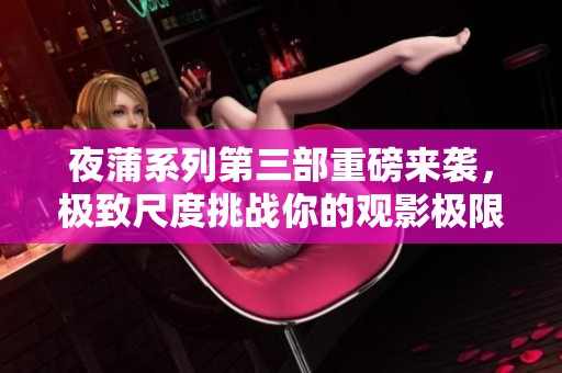 夜蒲系列第三部重磅来袭，极致尺度挑战你的观影极限