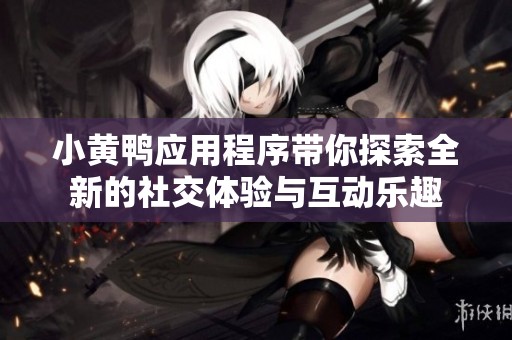 小黄鸭应用程序带你探索全新的社交体验与互动乐趣