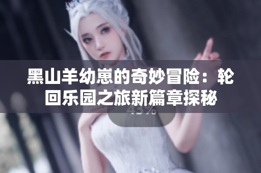 黑山羊幼崽的奇妙冒险：轮回乐园之旅新篇章探秘