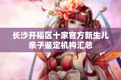 长沙开福区十家官方新生儿亲子鉴定机构汇总