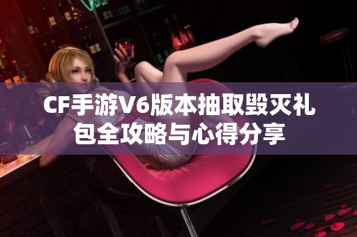 CF手游V6版本抽取毁灭礼包全攻略与心得分享