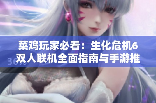 菜鸡玩家必看：生化危机6双人联机全面指南与手游推荐