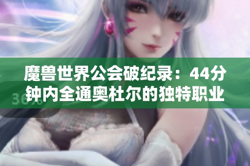魔兽世界公会破纪录：44分钟内全通奥杜尔的独特职业搭配揭秘