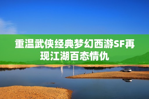 重温武侠经典梦幻西游SF再现江湖百态情仇