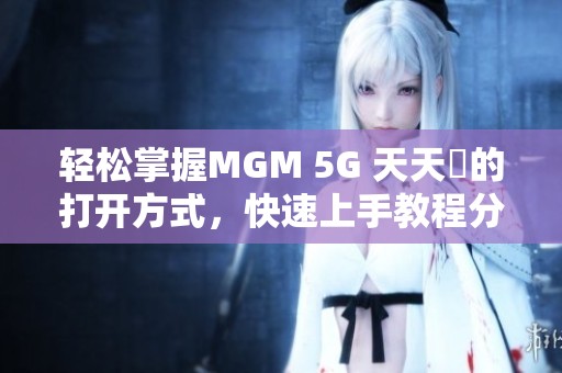轻松掌握MGM 5G 天天奭的打开方式，快速上手教程分享