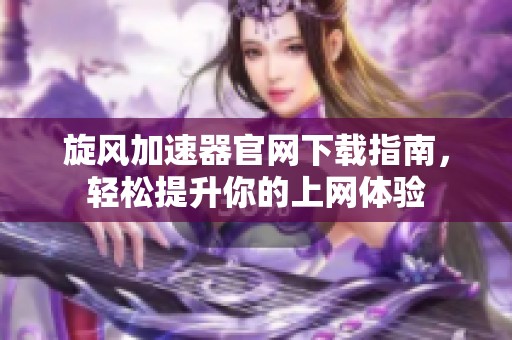 旋风加速器官网下载指南，轻松提升你的上网体验